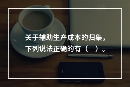 关于辅助生产成本的归集，下列说法正确的有（　）。