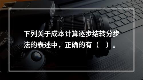 下列关于成本计算逐步结转分步法的表述中，正确的有（　）。