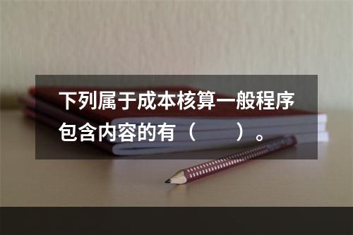 下列属于成本核算一般程序包含内容的有（　　）。