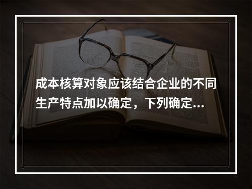 成本核算对象应该结合企业的不同生产特点加以确定，下列确定成本