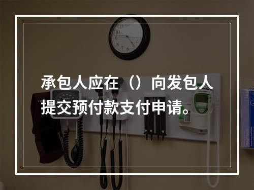 承包人应在（）向发包人提交预付款支付申请。