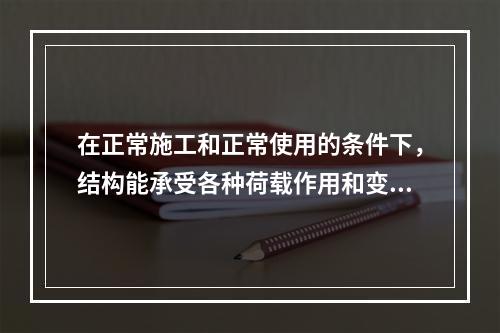 在正常施工和正常使用的条件下，结构能承受各种荷载作用和变形而