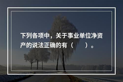 下列各项中，关于事业单位净资产的说法正确的有（　　）。