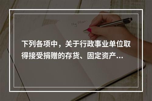 下列各项中，关于行政事业单位取得接受捐赠的存货、固定资产、无