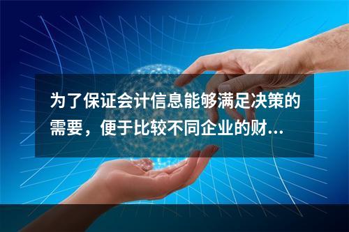 为了保证会计信息能够满足决策的需要，便于比较不同企业的财务状