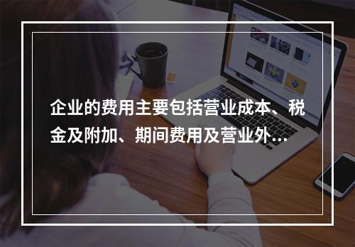 企业的费用主要包括营业成本、税金及附加、期间费用及营业外支出