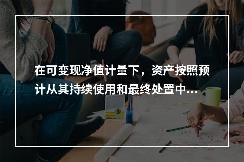 在可变现净值计量下，资产按照预计从其持续使用和最终处置中所产