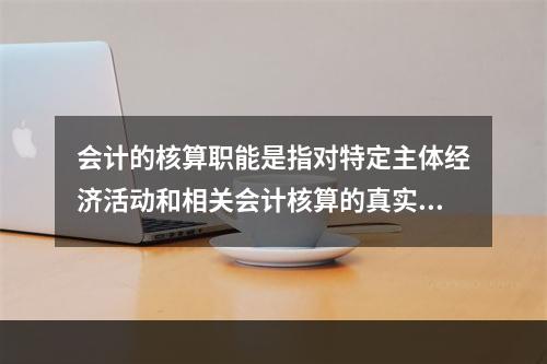 会计的核算职能是指对特定主体经济活动和相关会计核算的真实性、