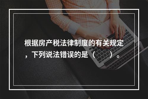 根据房产税法律制度的有关规定，下列说法错误的是（　　）。