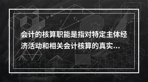 会计的核算职能是指对特定主体经济活动和相关会计核算的真实性、