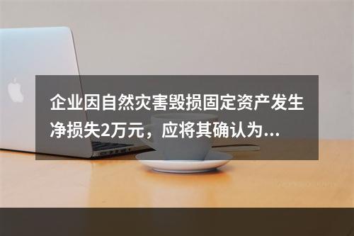 企业因自然灾害毁损固定资产发生净损失2万元，应将其确认为费用