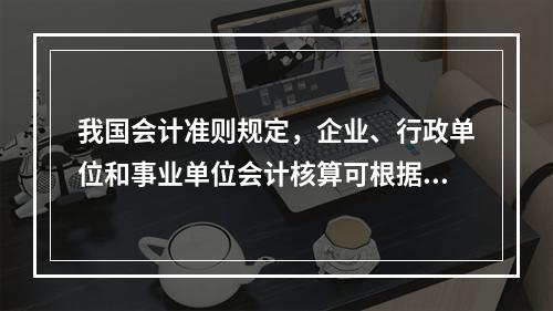 我国会计准则规定，企业、行政单位和事业单位会计核算可根据企业