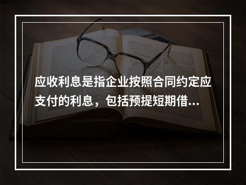 应收利息是指企业按照合同约定应支付的利息，包括预提短期借款利