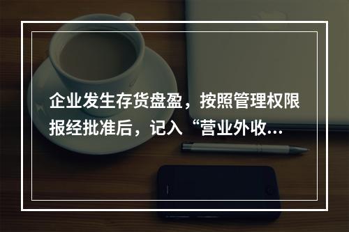 企业发生存货盘盈，按照管理权限报经批准后，记入“营业外收入”