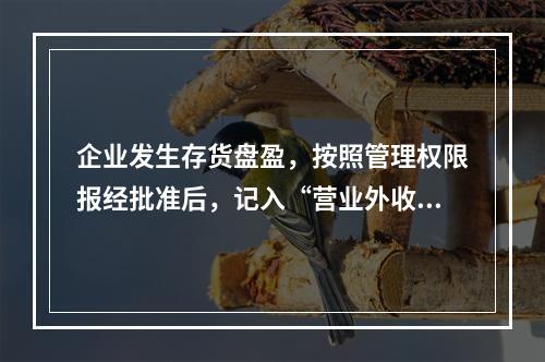 企业发生存货盘盈，按照管理权限报经批准后，记入“营业外收入”