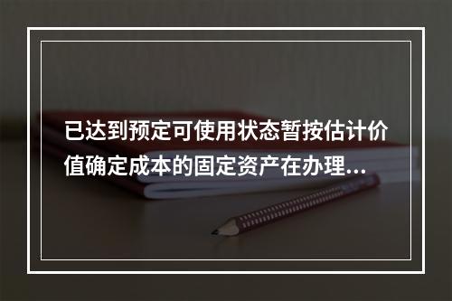 已达到预定可使用状态暂按估计价值确定成本的固定资产在办理竣工