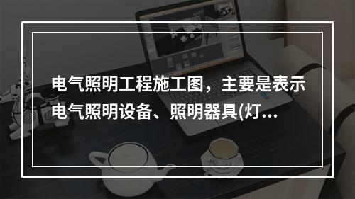 电气照明工程施工图，主要是表示电气照明设备、照明器具(灯具、