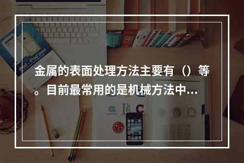 金属的表面处理方法主要有（）等。目前最常用的是机械方法中的喷