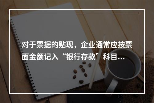 对于票据的贴现，企业通常应按票面金额记入“银行存款”科目。（