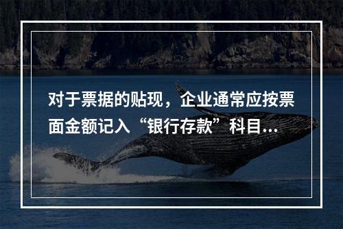 对于票据的贴现，企业通常应按票面金额记入“银行存款”科目。（