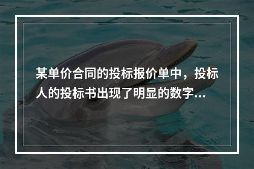 某单价合同的投标报价单中，投标人的投标书出现了明显的数字计算