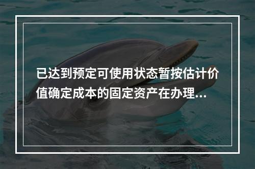 已达到预定可使用状态暂按估计价值确定成本的固定资产在办理竣工