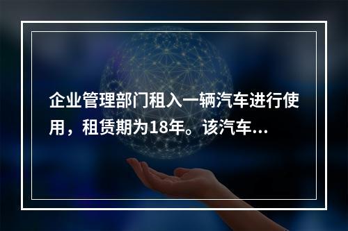 企业管理部门租入一辆汽车进行使用，租赁期为18年。该汽车使用