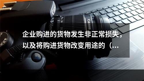 企业购进的货物发生非正常损失，以及将购进货物改变用途的（如用