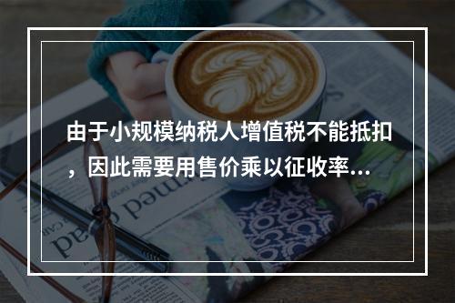 由于小规模纳税人增值税不能抵扣，因此需要用售价乘以征收率计算