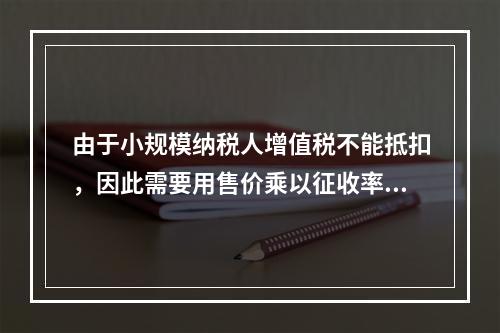 由于小规模纳税人增值税不能抵扣，因此需要用售价乘以征收率计算