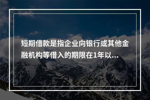 短期借款是指企业向银行或其他金融机构等借入的期限在1年以下、