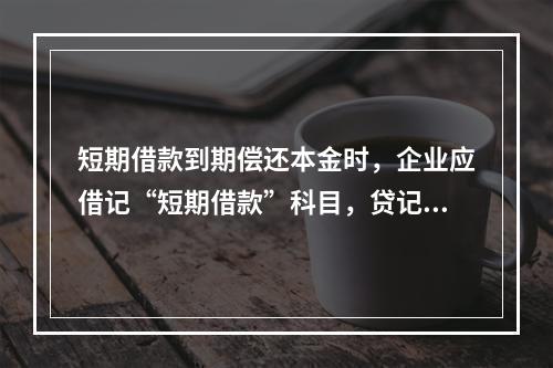 短期借款到期偿还本金时，企业应借记“短期借款”科目，贷记“银