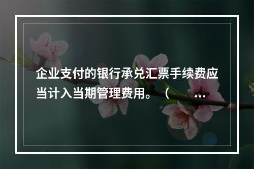 企业支付的银行承兑汇票手续费应当计入当期管理费用。（　　）