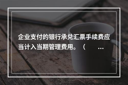 企业支付的银行承兑汇票手续费应当计入当期管理费用。（　　）