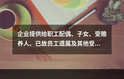 企业提供给职工配偶、子女、受赡养人、已故员工遗属及其他受益人