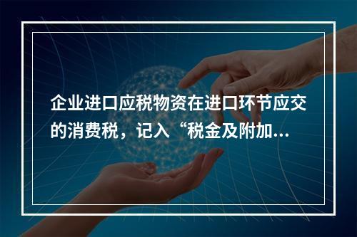 企业进口应税物资在进口环节应交的消费税，记入“税金及附加”科