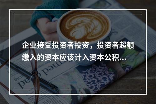 企业接受投资者投资，投资者超额缴入的资本应该计入资本公积。（