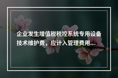 企业发生增值税税控系统专用设备技术维护费，应计入管理费用。（