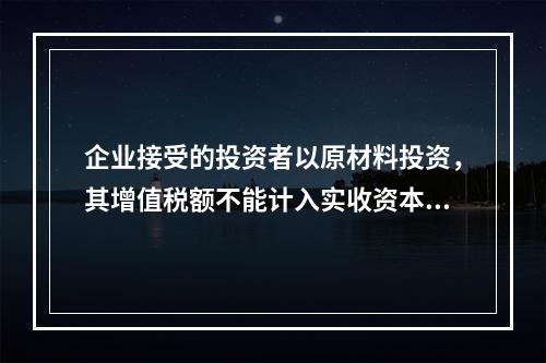 企业接受的投资者以原材料投资，其增值税额不能计入实收资本。（