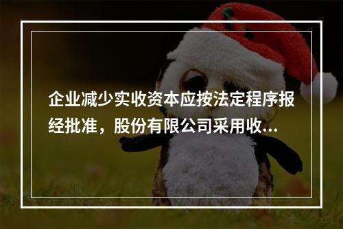 企业减少实收资本应按法定程序报经批准，股份有限公司采用收购本