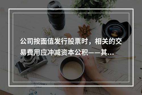 公司按面值发行股票时，相关的交易费用应冲减资本公积——其他资