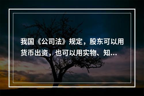 我国《公司法》规定，股东可以用货币出资，也可以用实物、知识产