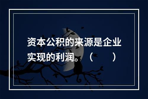 资本公积的来源是企业实现的利润。（　　）