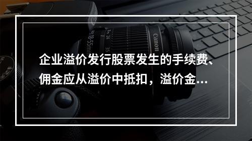 企业溢价发行股票发生的手续费、佣金应从溢价中抵扣，溢价金额不