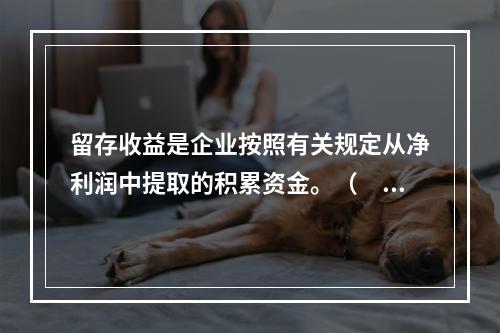 留存收益是企业按照有关规定从净利润中提取的积累资金。（　　）