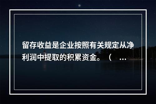 留存收益是企业按照有关规定从净利润中提取的积累资金。（　　）