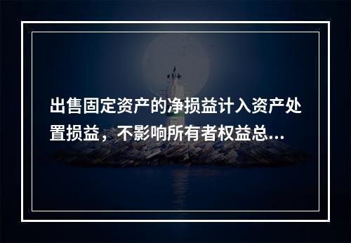 出售固定资产的净损益计入资产处置损益，不影响所有者权益总额的