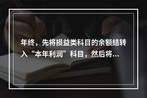 年终，先将损益类科目的余额结转入“本年利润”科目，然后将“本