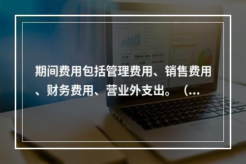 期间费用包括管理费用、销售费用、财务费用、营业外支出。（　）