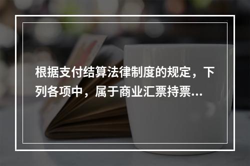 根据支付结算法律制度的规定，下列各项中，属于商业汇票持票人向